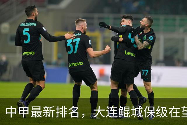 中甲最新排名，大连鲲城保级在望，广州豹放水？南通有望重回中超