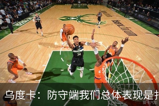 乌度卡：防守端我们总体表现是扎实的 进攻端多点开花&平衡性很好