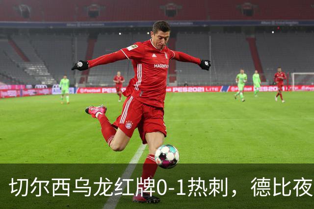 切尔西乌龙红牌0-1热刺，德比夜荒诞制胜引热议