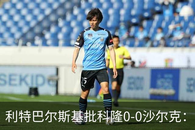 利特巴尔斯基批科隆0-0沙尔克：这场比赛可以直接扔进垃圾桶