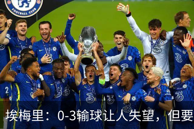 埃梅里：0-3输球让人失望，但要看到一些球员的进步