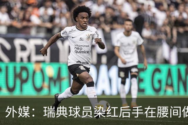 外媒：瑞典球员染红后手在腰间做不雅动作，可能被追加禁赛
