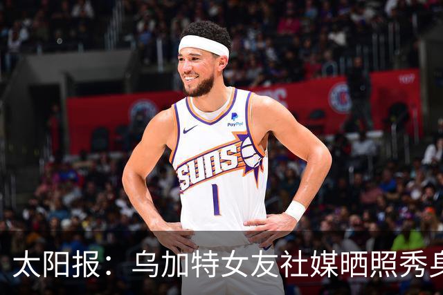 太阳报：乌加特女友社媒晒照秀身材，迎接派对季