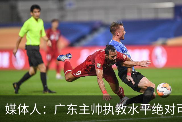 媒体人：广东主帅执教水平绝对可以，能看到很多变通