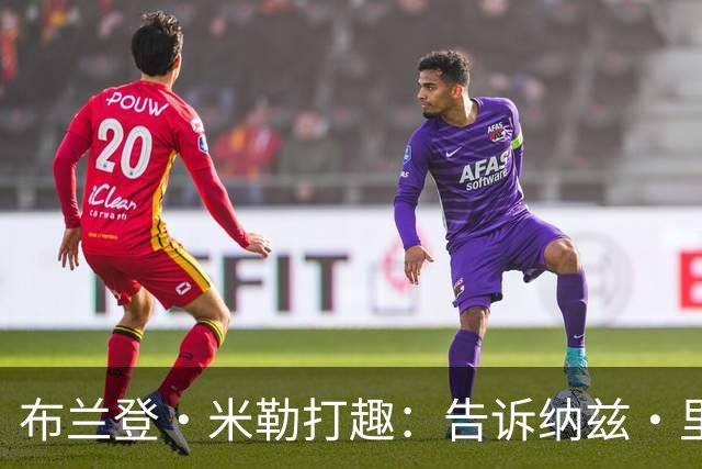 布兰登·米勒打趣：告诉纳兹·里德 我比他更强