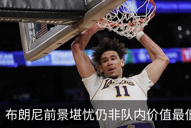 布朗尼前景堪忧仍非队内价值最低？湖人的选秀和交易水平真的糟糕