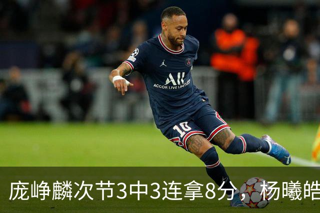 庞峥麟次节3中3连拿8分，杨曦皓连中2记三分完成回应