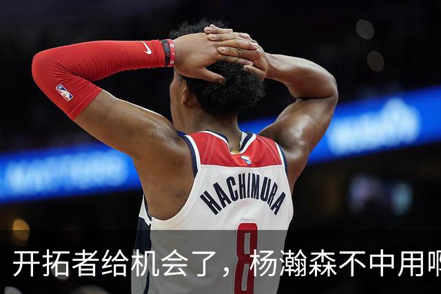 开拓者给机会了，杨瀚森不中用啊！