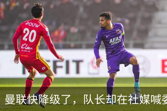 曼联快降级了，队长却在社媒喊委屈！B费点赞“被辜负”，演给谁看？