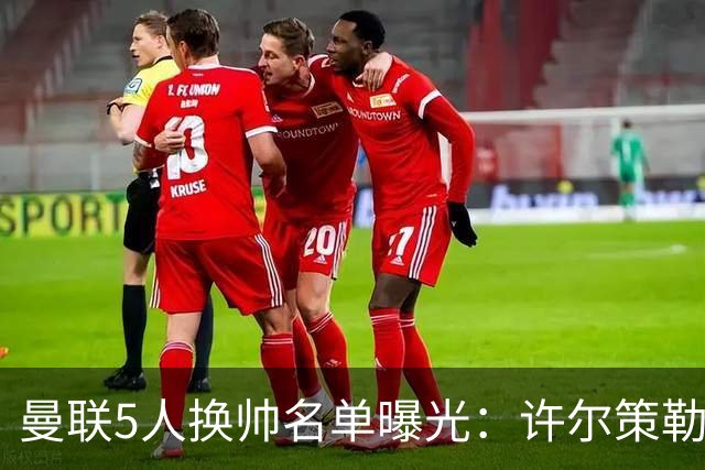 曼联5人换帅名单曝光：许尔策勒受青睐，挖角需付赔偿金