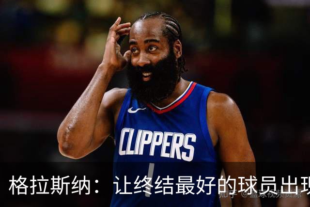 格拉斯纳：让终结最好的球员出现在得分位置上，是我们打磨的方向