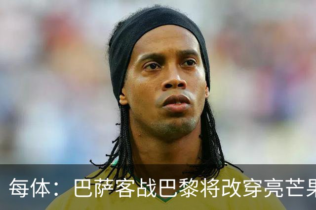 每体：巴萨客战巴黎将改穿亮芒果色球衣
