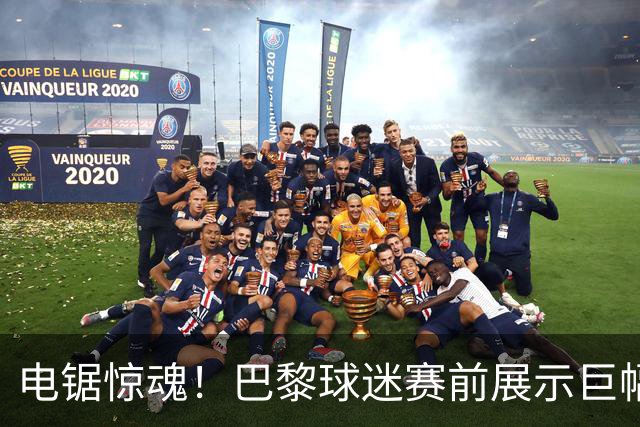 电锯惊魂！巴黎球迷赛前展示巨幅TIFO