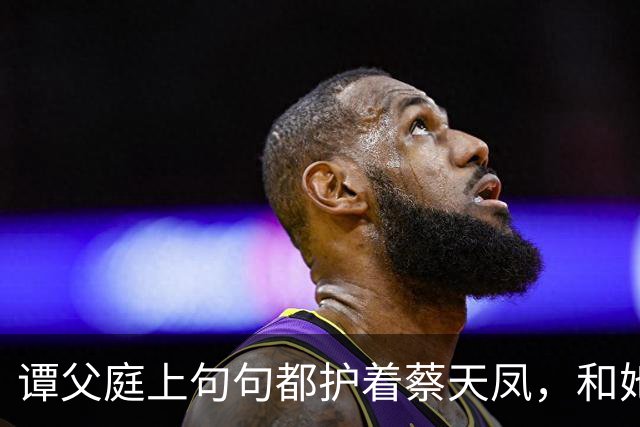谭父庭上句句都护着蔡天凤，和她前夫家成了刺眼对比