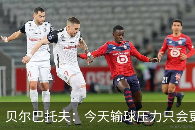 贝尔巴托夫：今天输球压力只会更大，必须赢科莫