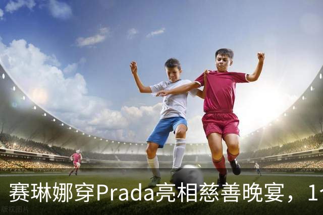 赛琳娜穿Prada亮相慈善晚宴，1个细节藏了3年布局