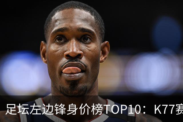 足坛左边锋身价榜TOP10：K77赛季报销，利物浦占3席