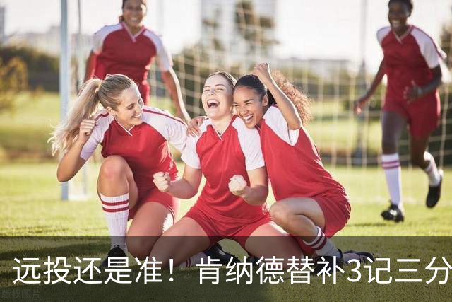 远投还是准！肯纳德替补3记三分拿下9分1板2助