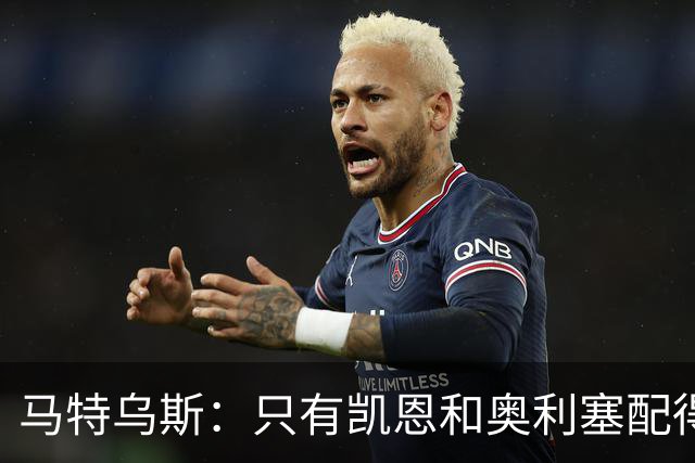 马特乌斯：只有凯恩和奥利塞配得上金球奖，人们把世界杯看得太重