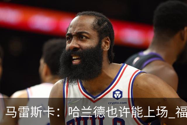 马雷斯卡：哈兰德也许能上场 福登可以作为9号位备选方案之一