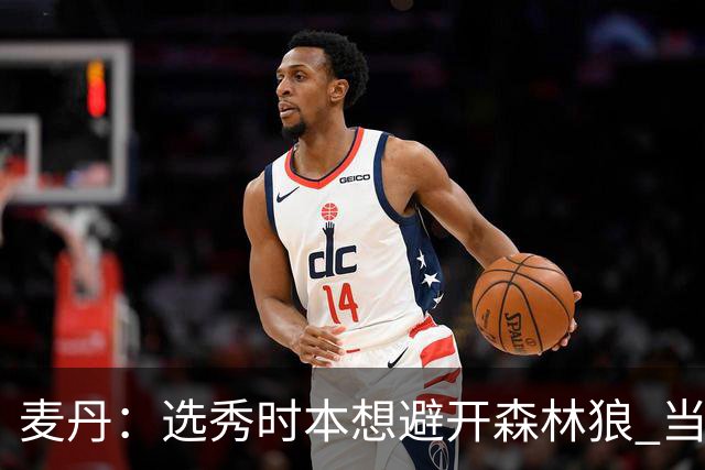 麦丹：选秀时本想避开森林狼 当时这队太烂了