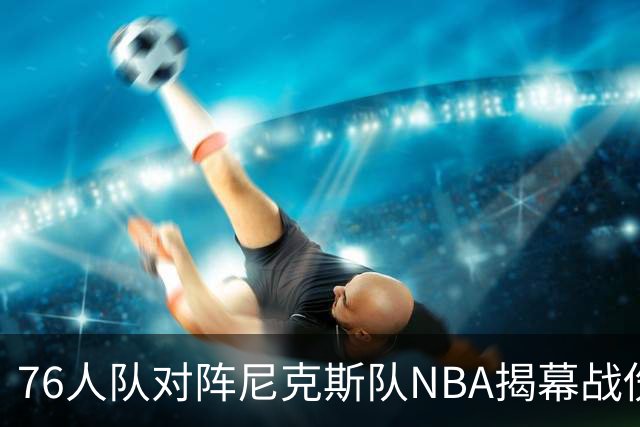 76人队对阵尼克斯队NBA揭幕战伤病报告：费城6人，恩比德不在其中