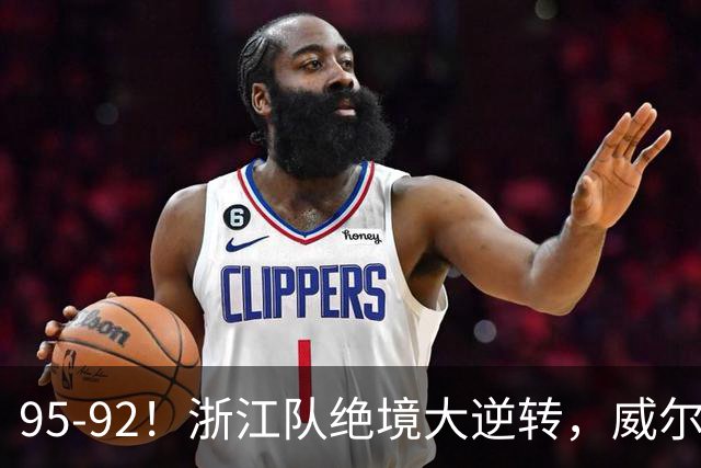 95-92！浙江队绝境大逆转，威尔斯力挽狂澜，天津8秒违例葬送好局