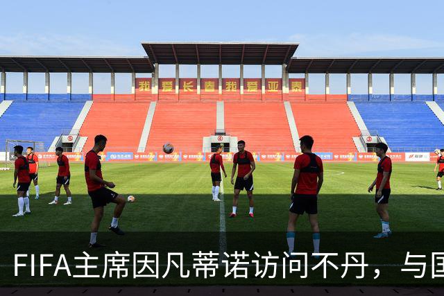 FIFA主席因凡蒂诺访问不丹，与国王一对一会晤并考察足球发展
